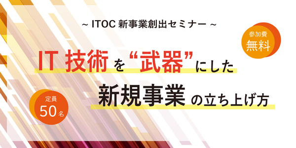 「IT技術を“武器”にした新規事業の立ち上げ方」 ～ ITOC新規事業創出セミナー ～