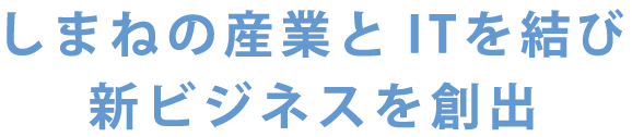 しまねの産業と ITを結び新ビジネスを創出